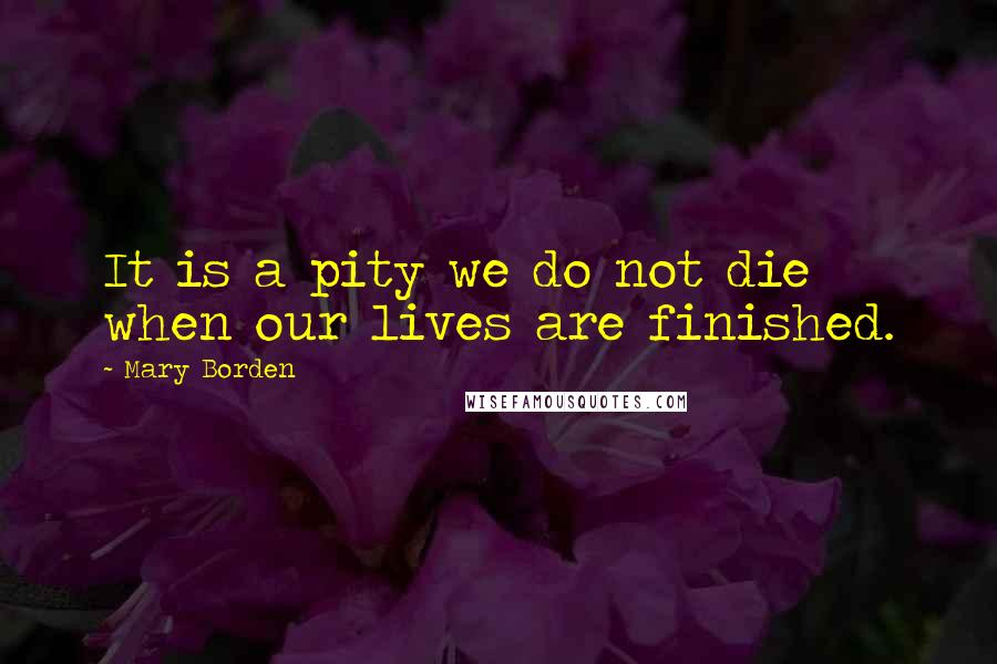 Mary Borden Quotes: It is a pity we do not die when our lives are finished.