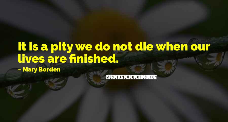 Mary Borden Quotes: It is a pity we do not die when our lives are finished.