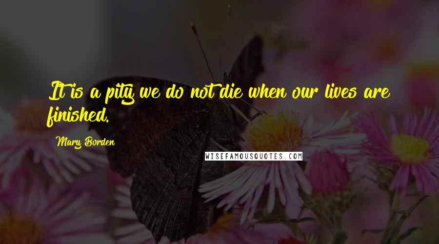 Mary Borden Quotes: It is a pity we do not die when our lives are finished.