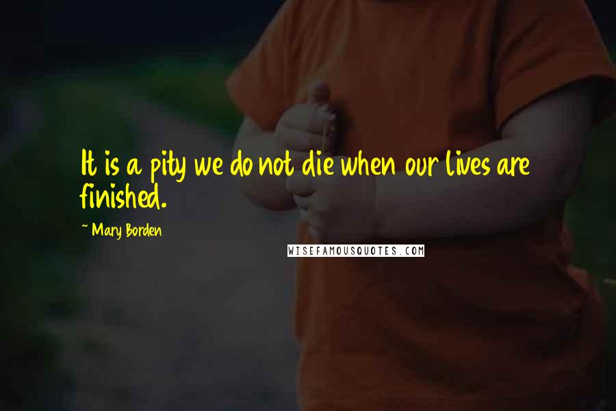 Mary Borden Quotes: It is a pity we do not die when our lives are finished.