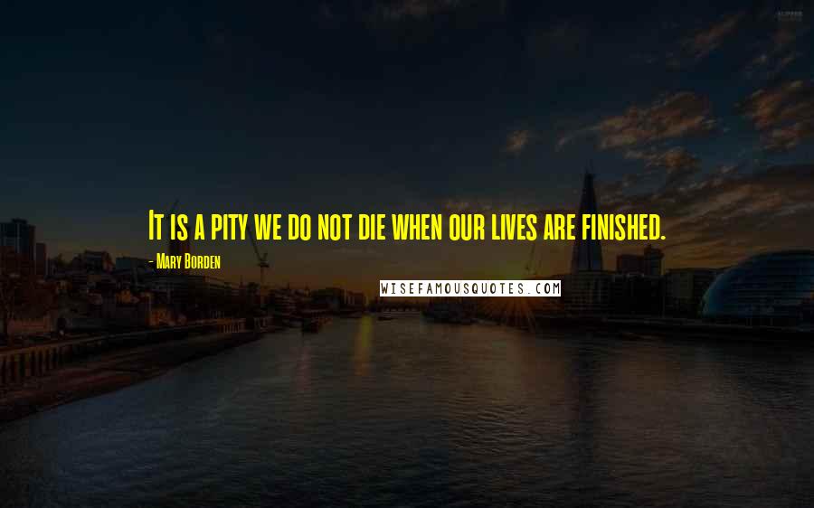 Mary Borden Quotes: It is a pity we do not die when our lives are finished.