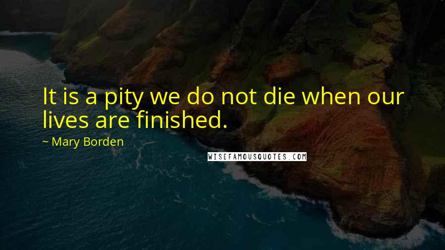 Mary Borden Quotes: It is a pity we do not die when our lives are finished.