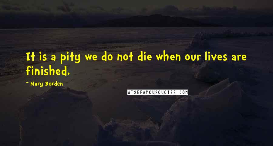 Mary Borden Quotes: It is a pity we do not die when our lives are finished.