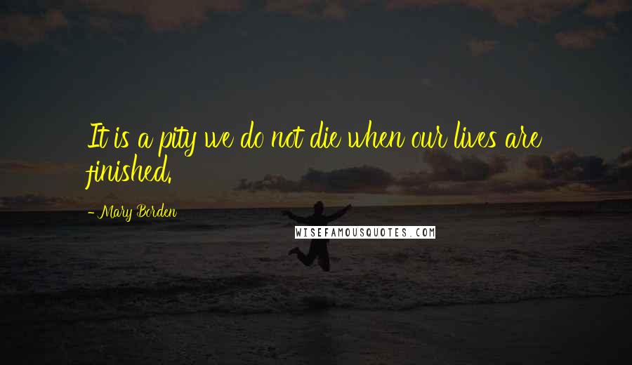 Mary Borden Quotes: It is a pity we do not die when our lives are finished.