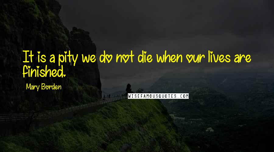 Mary Borden Quotes: It is a pity we do not die when our lives are finished.