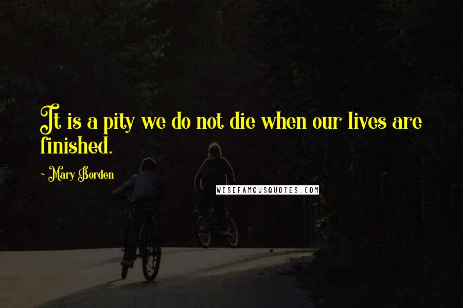 Mary Borden Quotes: It is a pity we do not die when our lives are finished.