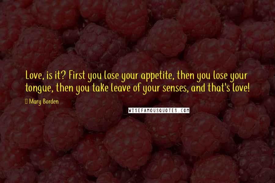 Mary Borden Quotes: Love, is it? First you lose your appetite, then you lose your tongue, then you take leave of your senses, and that's love!