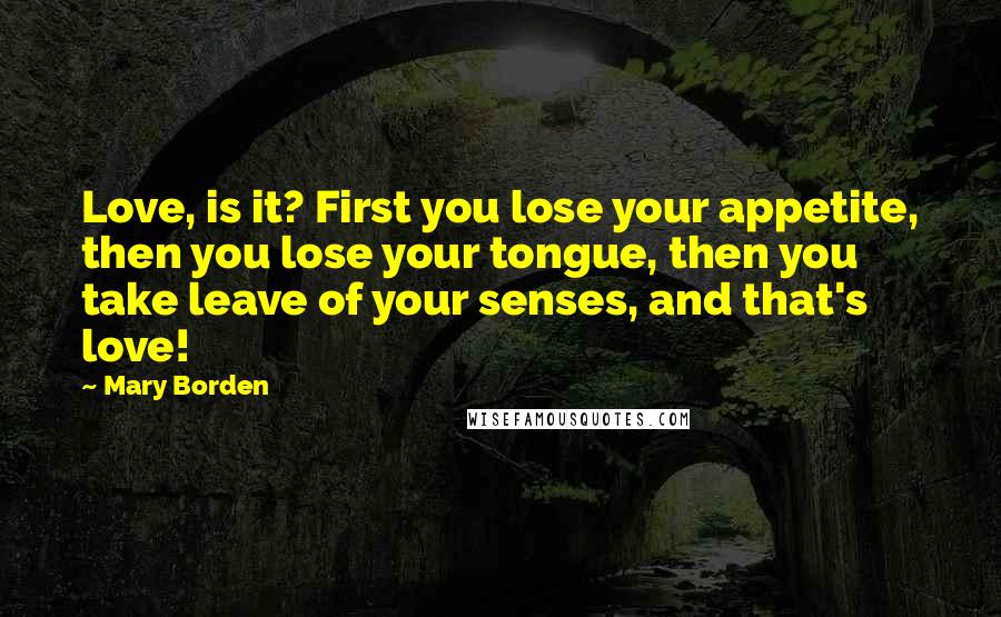 Mary Borden Quotes: Love, is it? First you lose your appetite, then you lose your tongue, then you take leave of your senses, and that's love!