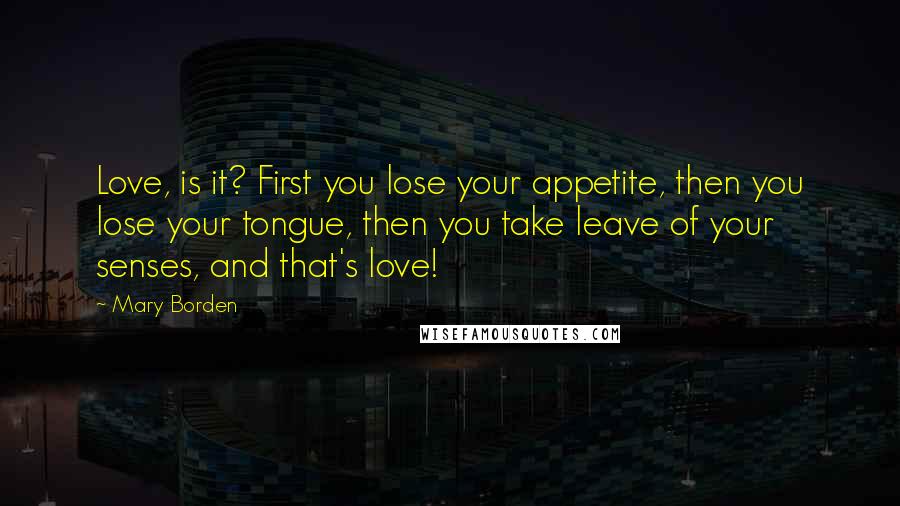 Mary Borden Quotes: Love, is it? First you lose your appetite, then you lose your tongue, then you take leave of your senses, and that's love!