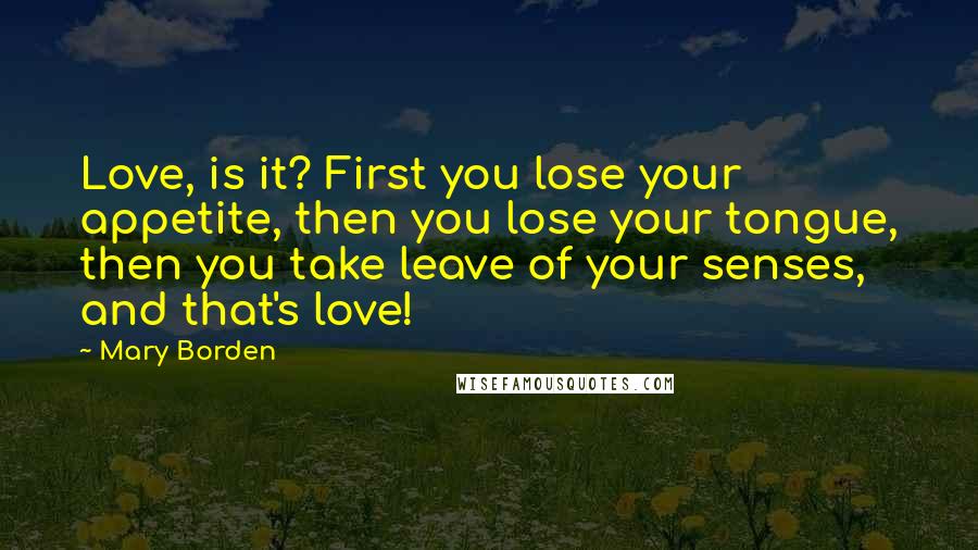 Mary Borden Quotes: Love, is it? First you lose your appetite, then you lose your tongue, then you take leave of your senses, and that's love!