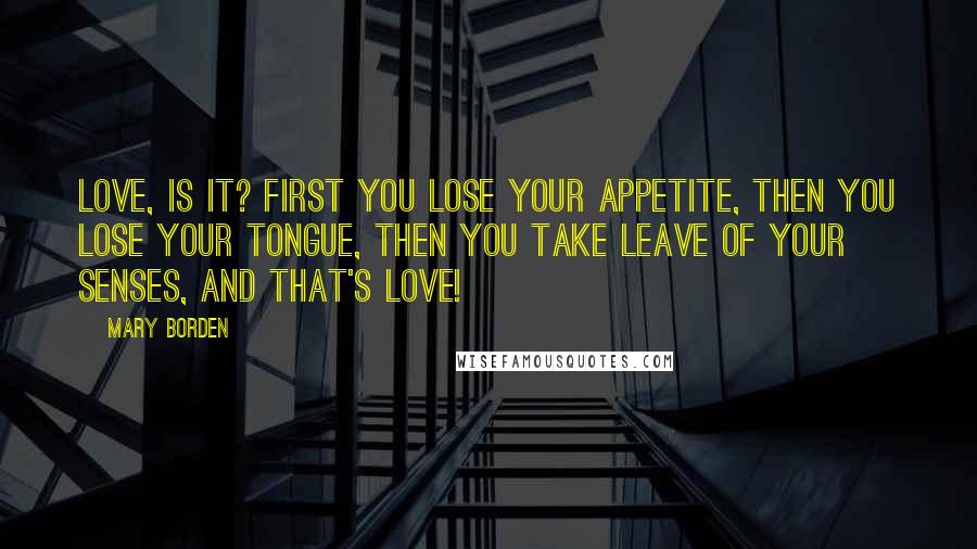 Mary Borden Quotes: Love, is it? First you lose your appetite, then you lose your tongue, then you take leave of your senses, and that's love!