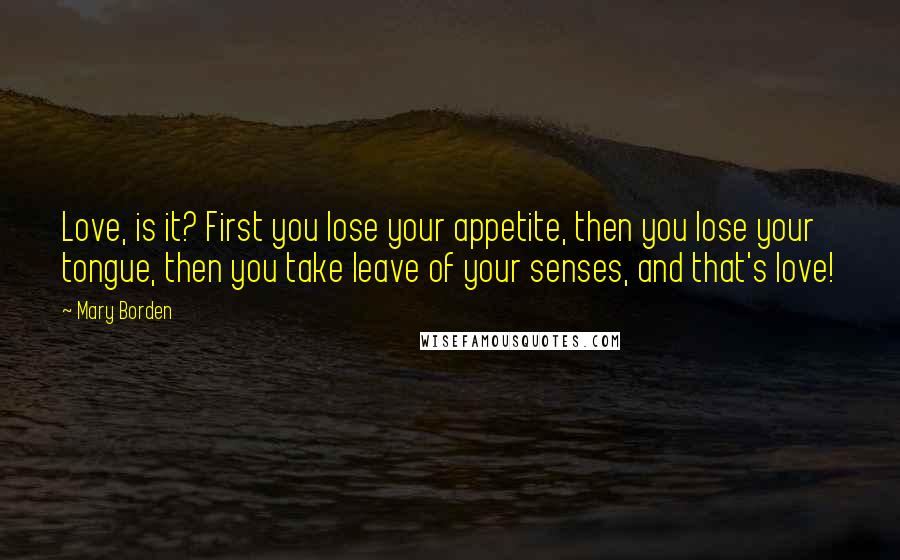 Mary Borden Quotes: Love, is it? First you lose your appetite, then you lose your tongue, then you take leave of your senses, and that's love!