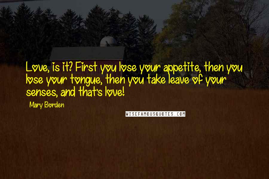 Mary Borden Quotes: Love, is it? First you lose your appetite, then you lose your tongue, then you take leave of your senses, and that's love!