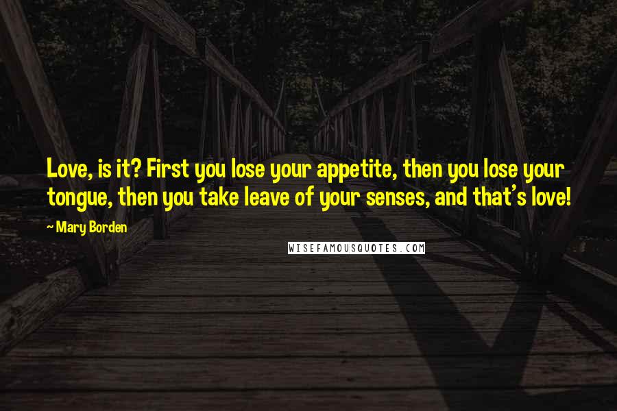 Mary Borden Quotes: Love, is it? First you lose your appetite, then you lose your tongue, then you take leave of your senses, and that's love!