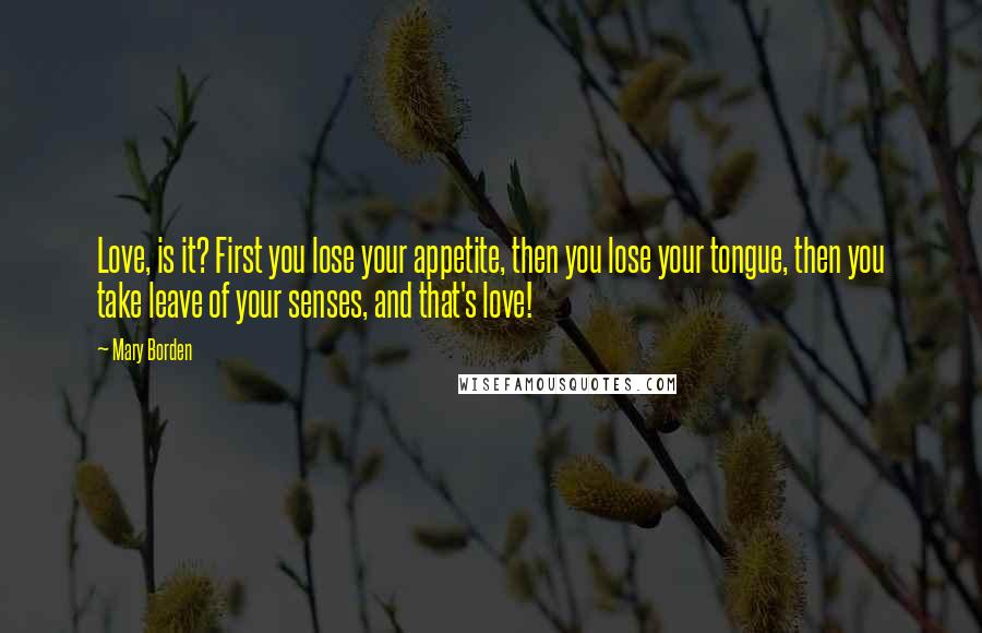 Mary Borden Quotes: Love, is it? First you lose your appetite, then you lose your tongue, then you take leave of your senses, and that's love!