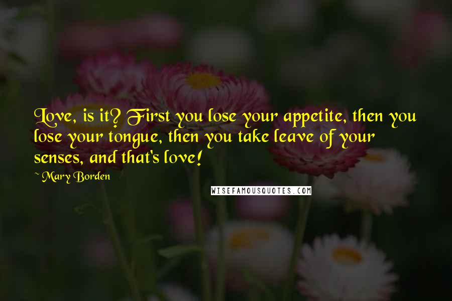 Mary Borden Quotes: Love, is it? First you lose your appetite, then you lose your tongue, then you take leave of your senses, and that's love!