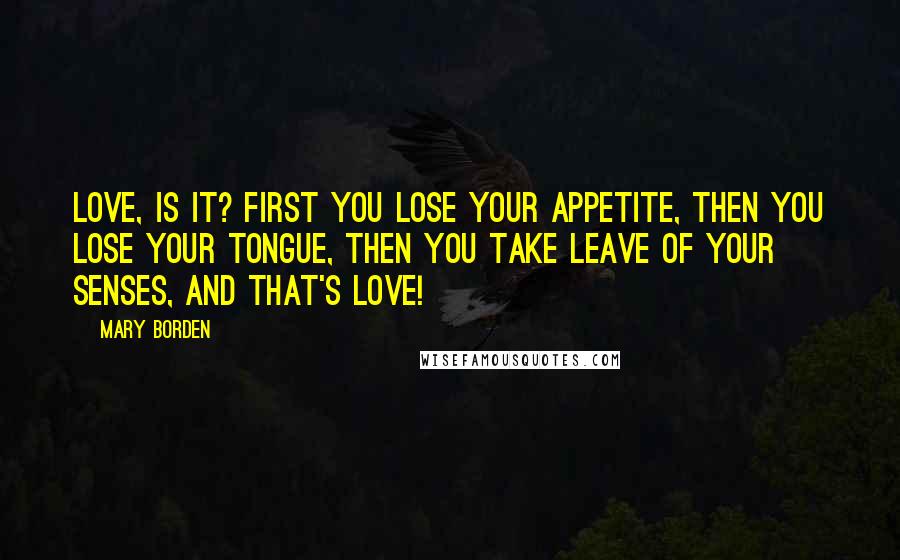 Mary Borden Quotes: Love, is it? First you lose your appetite, then you lose your tongue, then you take leave of your senses, and that's love!