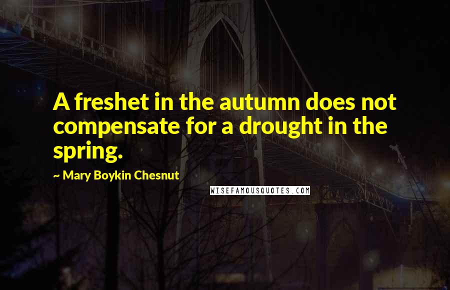 Mary Boykin Chesnut Quotes: A freshet in the autumn does not compensate for a drought in the spring.