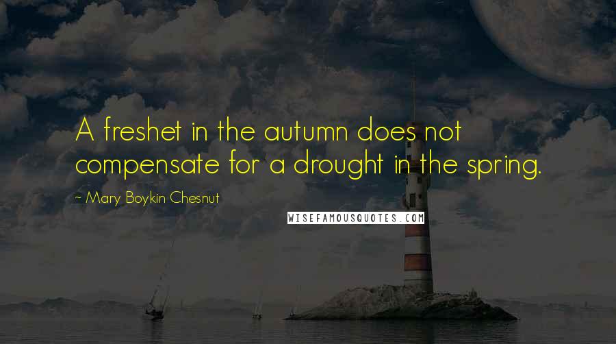 Mary Boykin Chesnut Quotes: A freshet in the autumn does not compensate for a drought in the spring.