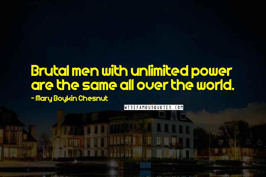 Mary Boykin Chesnut Quotes: Brutal men with unlimited power are the same all over the world.