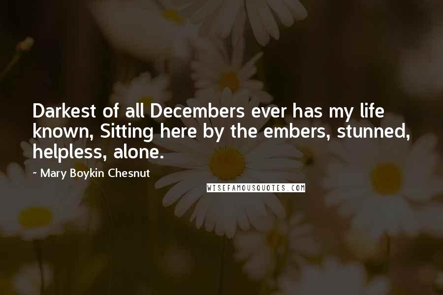 Mary Boykin Chesnut Quotes: Darkest of all Decembers ever has my life known, Sitting here by the embers, stunned, helpless, alone.