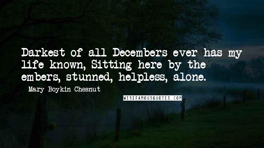 Mary Boykin Chesnut Quotes: Darkest of all Decembers ever has my life known, Sitting here by the embers, stunned, helpless, alone.