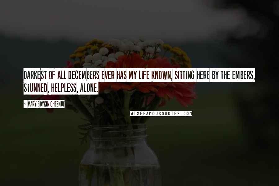 Mary Boykin Chesnut Quotes: Darkest of all Decembers ever has my life known, Sitting here by the embers, stunned, helpless, alone.