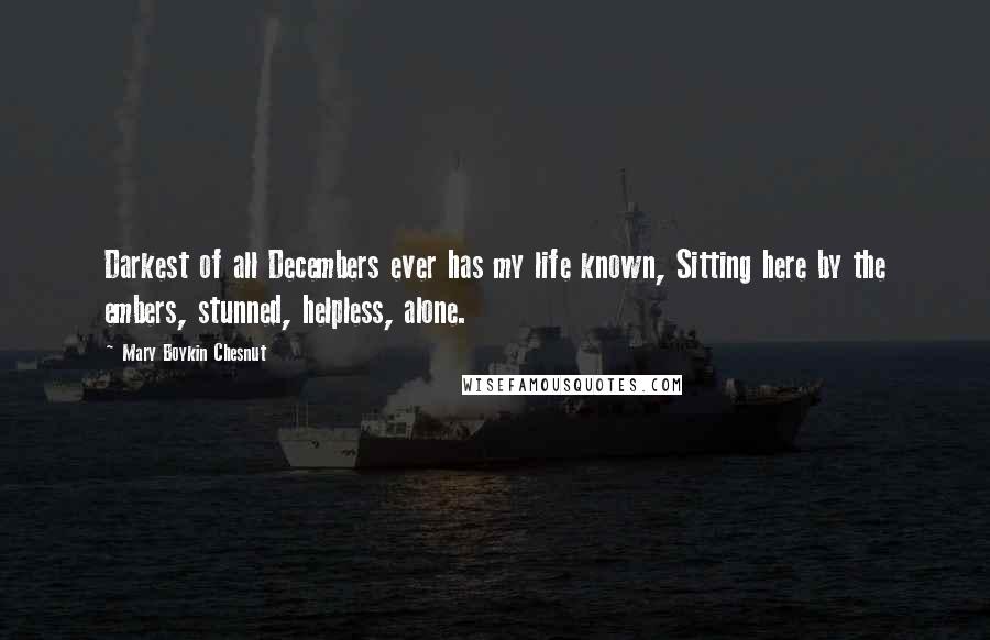 Mary Boykin Chesnut Quotes: Darkest of all Decembers ever has my life known, Sitting here by the embers, stunned, helpless, alone.