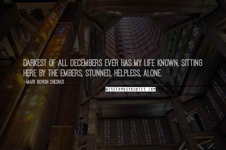 Mary Boykin Chesnut Quotes: Darkest of all Decembers ever has my life known, Sitting here by the embers, stunned, helpless, alone.