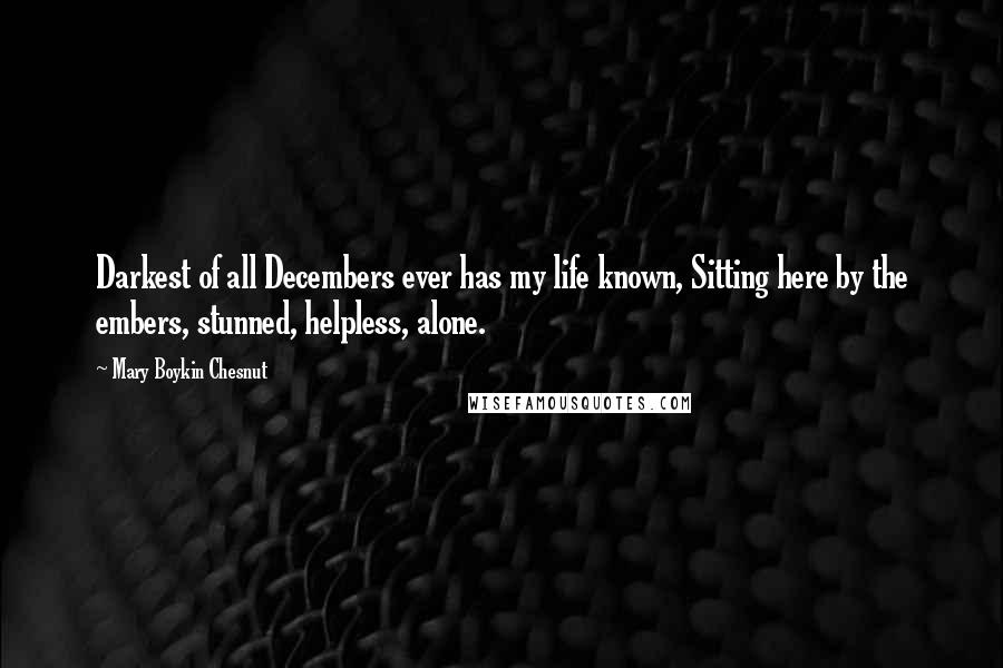 Mary Boykin Chesnut Quotes: Darkest of all Decembers ever has my life known, Sitting here by the embers, stunned, helpless, alone.