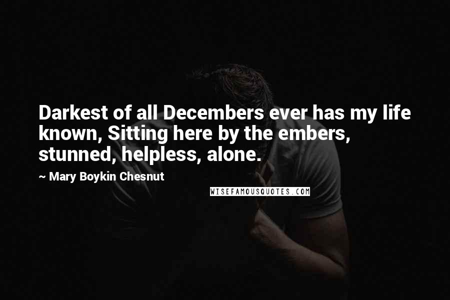 Mary Boykin Chesnut Quotes: Darkest of all Decembers ever has my life known, Sitting here by the embers, stunned, helpless, alone.