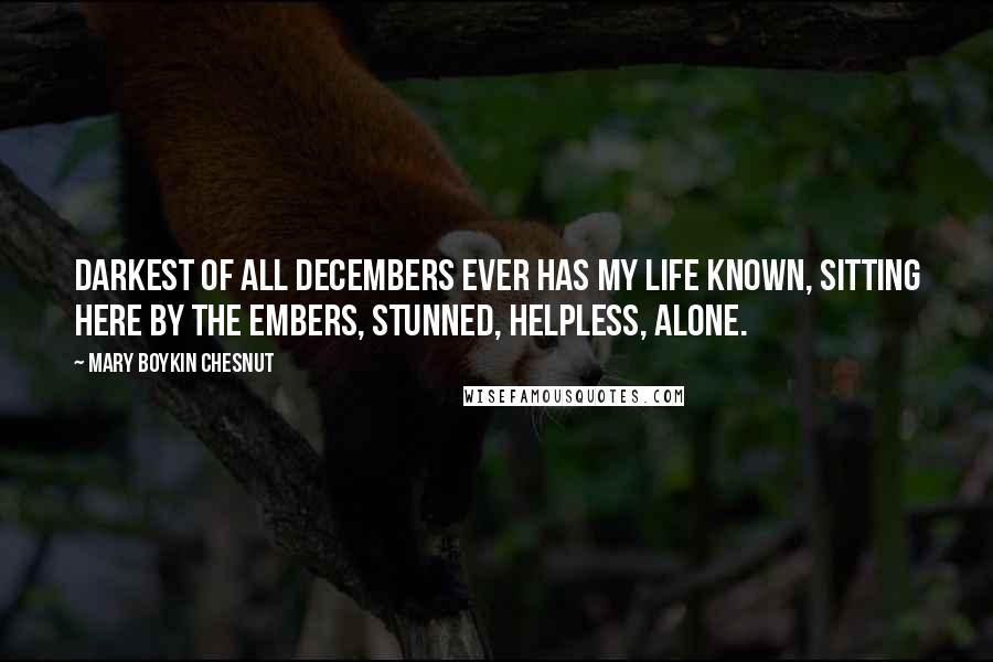 Mary Boykin Chesnut Quotes: Darkest of all Decembers ever has my life known, Sitting here by the embers, stunned, helpless, alone.