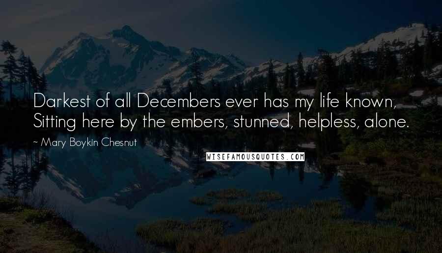 Mary Boykin Chesnut Quotes: Darkest of all Decembers ever has my life known, Sitting here by the embers, stunned, helpless, alone.