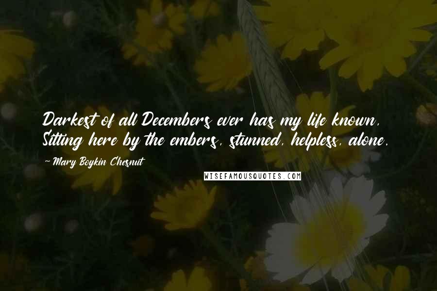 Mary Boykin Chesnut Quotes: Darkest of all Decembers ever has my life known, Sitting here by the embers, stunned, helpless, alone.