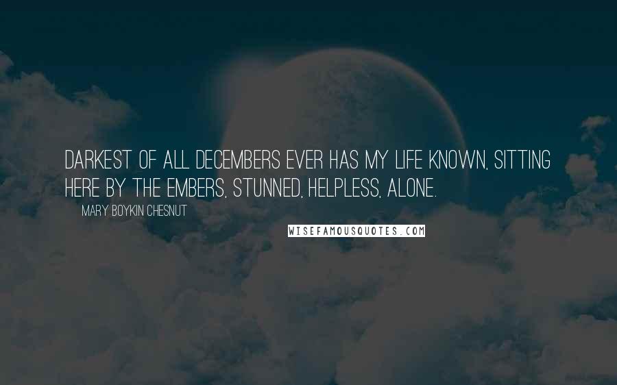 Mary Boykin Chesnut Quotes: Darkest of all Decembers ever has my life known, Sitting here by the embers, stunned, helpless, alone.