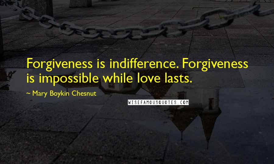 Mary Boykin Chesnut Quotes: Forgiveness is indifference. Forgiveness is impossible while love lasts.