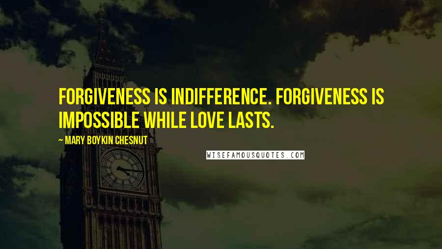 Mary Boykin Chesnut Quotes: Forgiveness is indifference. Forgiveness is impossible while love lasts.