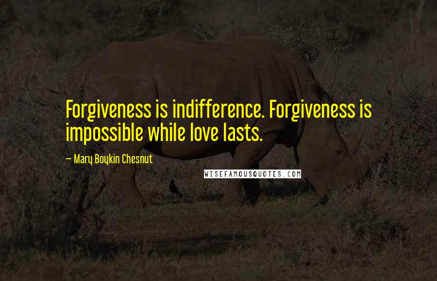 Mary Boykin Chesnut Quotes: Forgiveness is indifference. Forgiveness is impossible while love lasts.