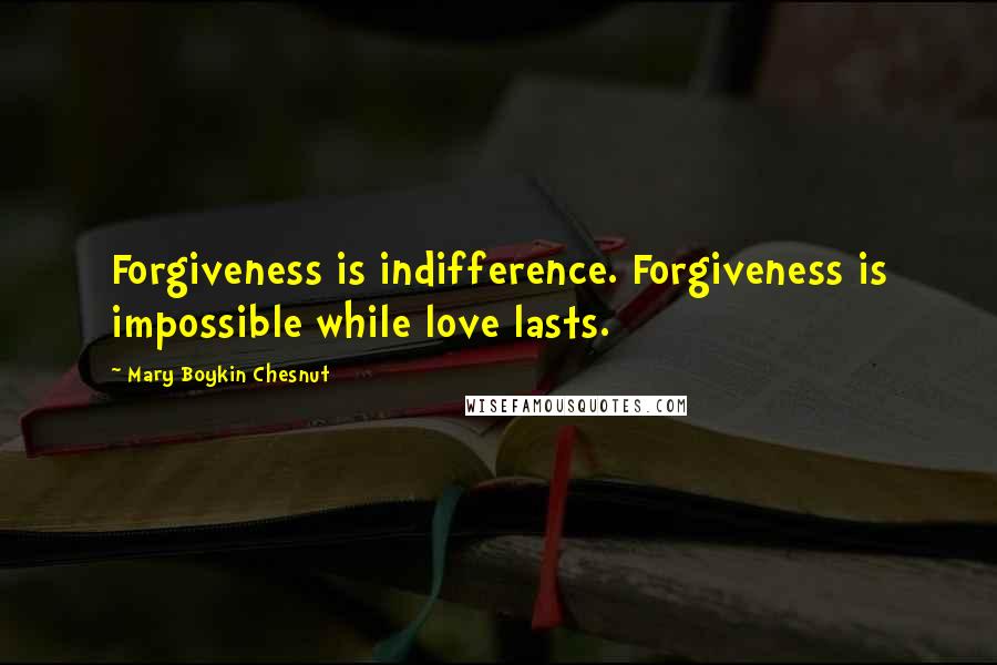 Mary Boykin Chesnut Quotes: Forgiveness is indifference. Forgiveness is impossible while love lasts.