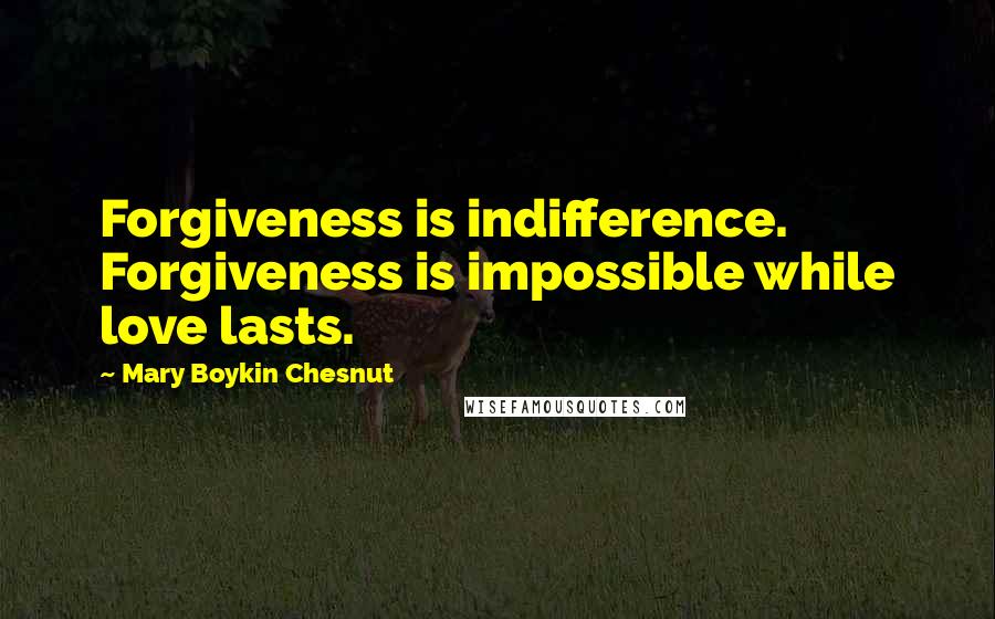 Mary Boykin Chesnut Quotes: Forgiveness is indifference. Forgiveness is impossible while love lasts.