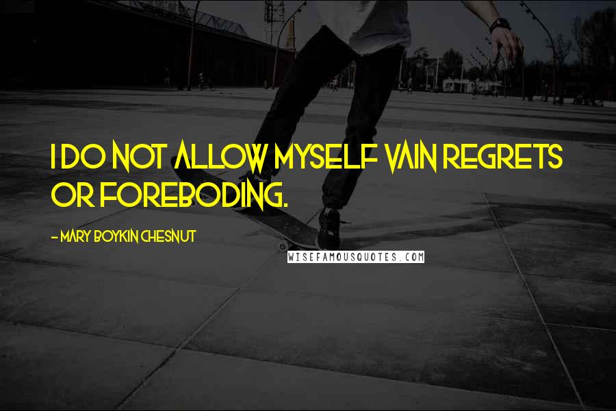 Mary Boykin Chesnut Quotes: I do not allow myself vain regrets or foreboding.