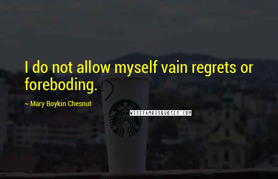 Mary Boykin Chesnut Quotes: I do not allow myself vain regrets or foreboding.