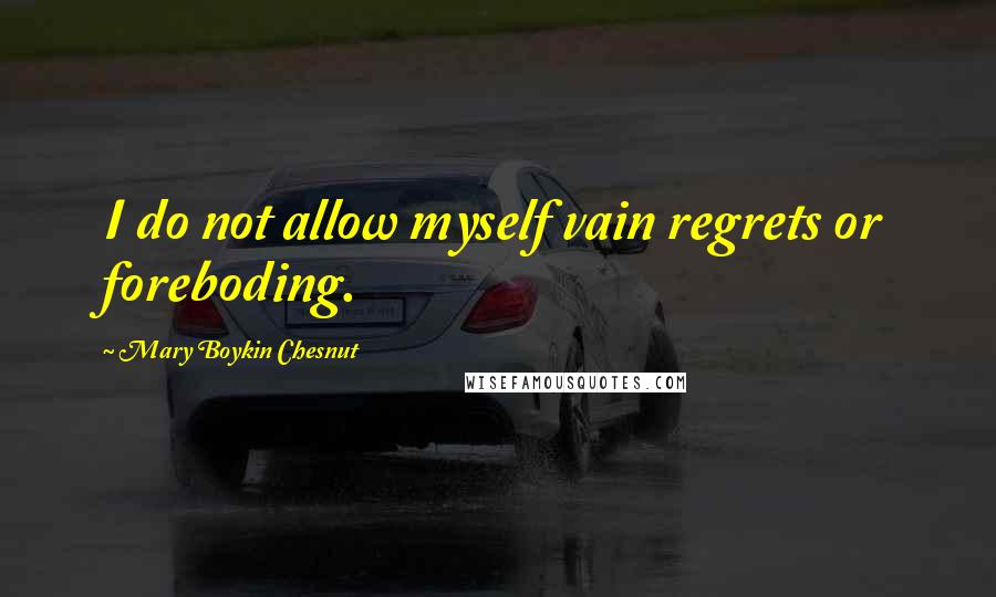 Mary Boykin Chesnut Quotes: I do not allow myself vain regrets or foreboding.