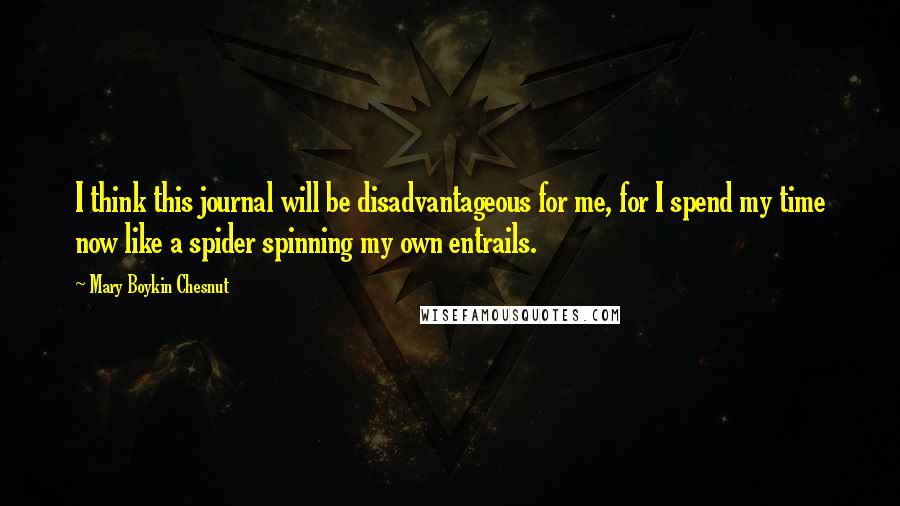 Mary Boykin Chesnut Quotes: I think this journal will be disadvantageous for me, for I spend my time now like a spider spinning my own entrails.