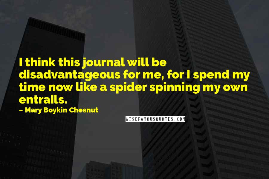 Mary Boykin Chesnut Quotes: I think this journal will be disadvantageous for me, for I spend my time now like a spider spinning my own entrails.