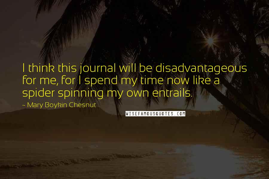 Mary Boykin Chesnut Quotes: I think this journal will be disadvantageous for me, for I spend my time now like a spider spinning my own entrails.