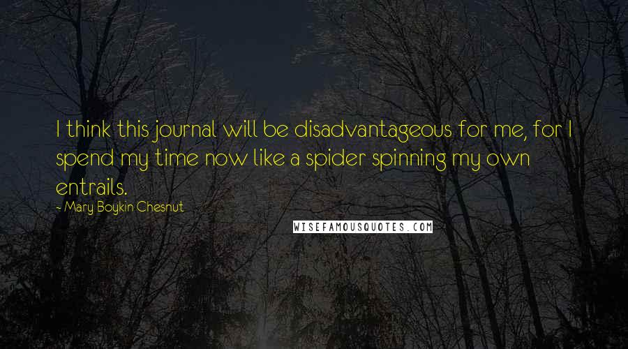 Mary Boykin Chesnut Quotes: I think this journal will be disadvantageous for me, for I spend my time now like a spider spinning my own entrails.