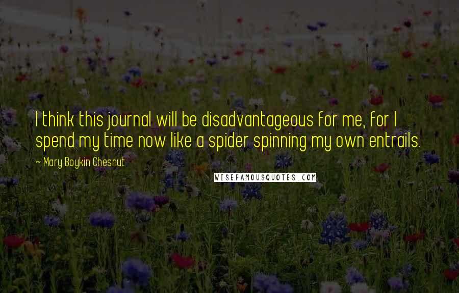 Mary Boykin Chesnut Quotes: I think this journal will be disadvantageous for me, for I spend my time now like a spider spinning my own entrails.