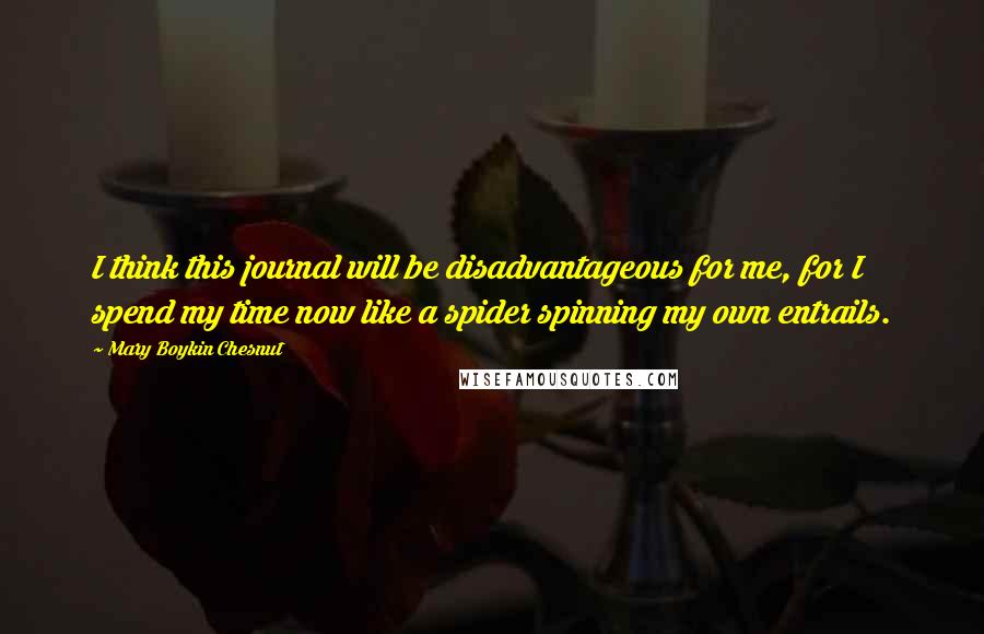 Mary Boykin Chesnut Quotes: I think this journal will be disadvantageous for me, for I spend my time now like a spider spinning my own entrails.