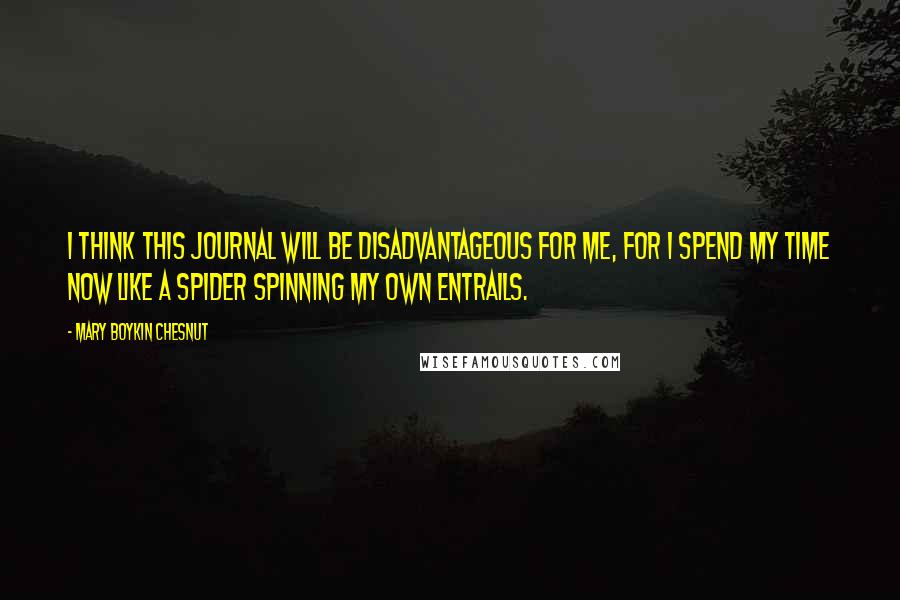 Mary Boykin Chesnut Quotes: I think this journal will be disadvantageous for me, for I spend my time now like a spider spinning my own entrails.